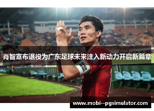 肖智宣布退役为广东足球未来注入新动力开启新篇章 肖智宣布退役为广东足球未来注入新动力开启新篇章