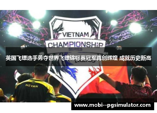英国飞镖选手勇夺世界飞镖锦标赛冠军再创辉煌 成就历史新高 英国飞镖选手勇夺世界飞镖锦标赛冠军再创辉煌 成就历史新高