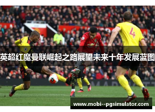 英超红魔曼联崛起之路展望未来十年发展蓝图