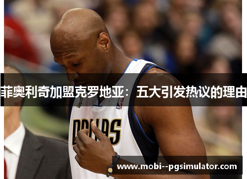 菲奥利奇加盟克罗地亚：五大引发热议的理由