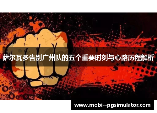 萨尔瓦多告别广州队的五个重要时刻与心路历程解析