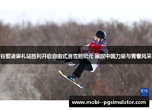 谷爱凌崇礼站胜利开启自由式滑雪新纪元 展现中国力量与青春风采 谷爱凌崇礼站胜利开启自由式滑雪新纪元 展现中国力量与青春风采
