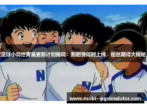 足球小将世青篇更新计划揭晓:新剧情何时上线,粉丝期待大揭秘 足球小将世青篇更新计划揭晓:新剧情何时上线,粉丝期待大揭秘