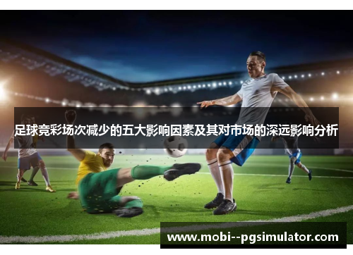 足球竞彩场次减少的五大影响因素及其对市场的深远影响分析 足球竞彩场次减少的五大影响因素及其对市场的深远影响分析