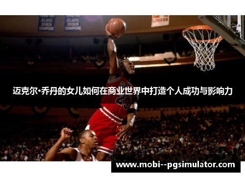 迈克尔·乔丹的女儿如何在商业世界中打造个人成功与影响力 迈克尔·乔丹的女儿如何在商业世界中打造个人成功与影响力