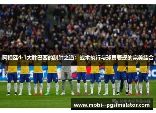 阿根廷4-1大胜巴西的制胜之道：战术执行与球员表现的完美结合