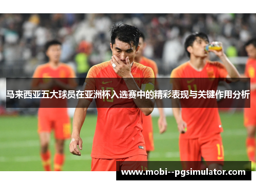马来西亚五大球员在亚洲杯入选赛中的精彩表现与关键作用分析