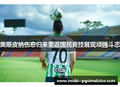 奥斯皮纳伤愈归来重返国民竞技展现顽强斗志