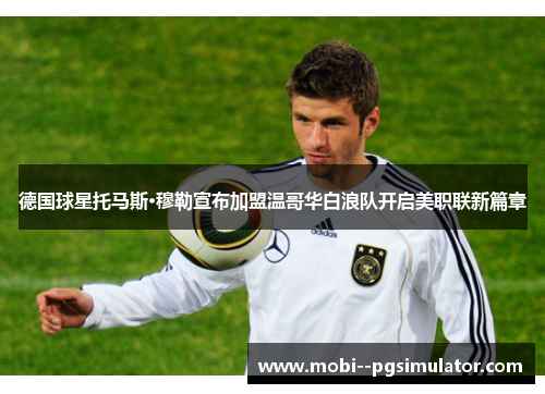 德国球星托马斯·穆勒宣布加盟温哥华白浪队开启美职联新篇章