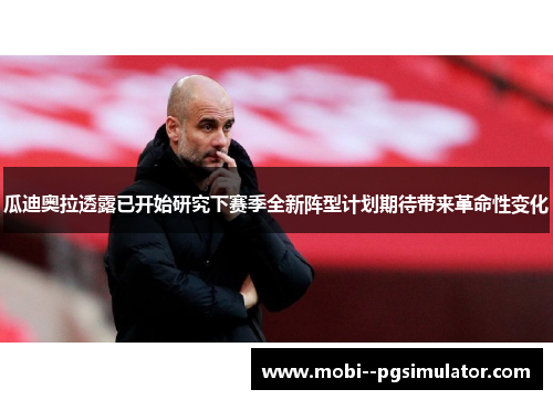 瓜迪奥拉透露已开始研究下赛季全新阵型计划期待带来革命性变化