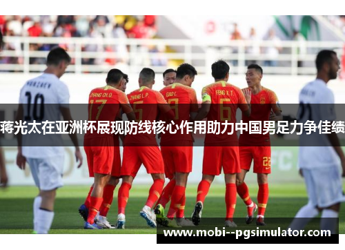 蒋光太在亚洲杯展现防线核心作用助力中国男足力争佳绩